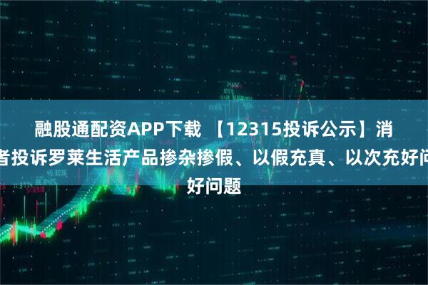 融股通配资APP下载 【12315投诉公示】消费者投诉罗莱生活产品掺杂掺假、以假充真、以次充好问题