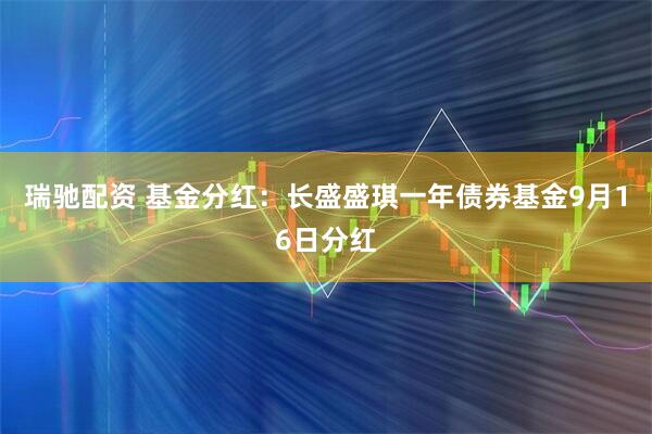 瑞驰配资 基金分红：长盛盛琪一年债券基金9月16日分红