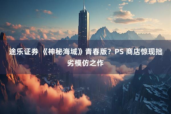 途乐证券 《神秘海域》青春版？PS 商店惊现拙劣模仿之作