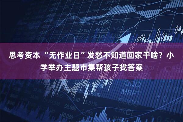 思考资本 “无作业日”发愁不知道回家干啥？小学举办主题市集帮孩子找答案
