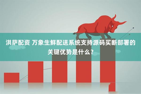 洪萨配资 万象生鲜配送系统支持源码买断部署的关键优势是什么？