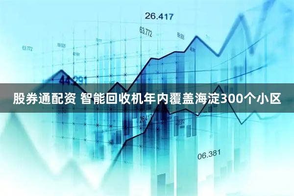 股券通配资 智能回收机年内覆盖海淀300个小区