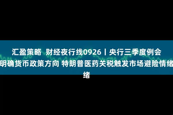 汇盈策略  财经夜行线0926丨央行三季度例会明确货币政策方向 特朗普医药关税触发市场避险情绪