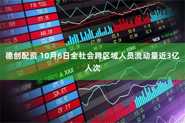 德创配资 10月6日全社会跨区域人员流动量近3亿人次
