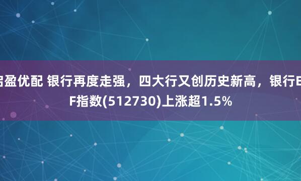 启盈优配 银行再度走强，四大行又创历史新高，银行ETF指数(512730)上涨超1.5%
