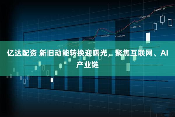 亿达配资 新旧动能转换迎曙光，聚焦互联网、AI产业链