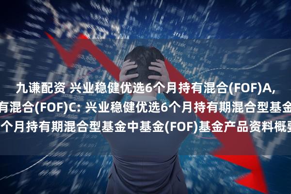 九谦配资 兴业稳健优选6个月持有混合(FOF)A,兴业稳健优选6个月持有混合(FOF)C: 兴业稳健优选6个月持有期混合型基金中基金(FOF)基金产品资料概要更新