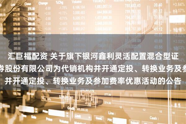 汇巨福配资 关于旗下银河鑫利灵活配置混合型证券投资基金增加国元证券股份有限公司为代销机构并开通定投、转换业务及参加费率优惠活动的公告