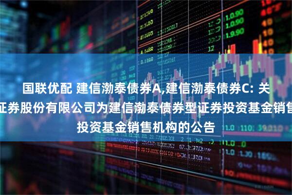 国联优配 建信渤泰债券A,建信渤泰债券C: 关于新增华泰证券股份有限公司为建信渤泰债券型证券投资基金销售机构的公告