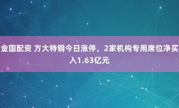 金国配资 方大特钢今日涨停，2家机构专用席位净买入1.63亿元