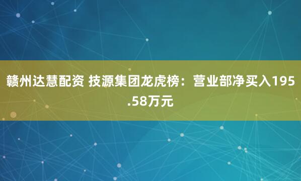 赣州达慧配资 技源集团龙虎榜：营业部净买入195.58万元