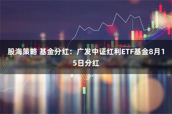 股海策略 基金分红：广发中证红利ETF基金8月15日分红