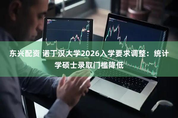东兴配资 诺丁汉大学2026入学要求调整：统计学硕士录取门槛降低
