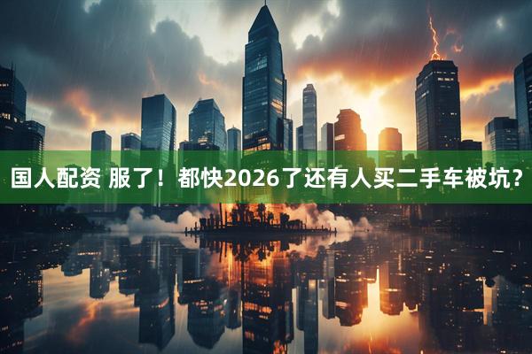 国人配资 服了！都快2026了还有人买二手车被坑？